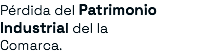 Pérdida del Patrimonio Industrial del la Comarca.