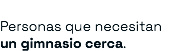&nbsp;Personas que necesitan un gimnasio cerca.