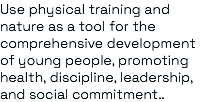 Use physical training and nature as a tool for the comprehensive development of young people, promoting health, discipline, leadership, and social commitment..